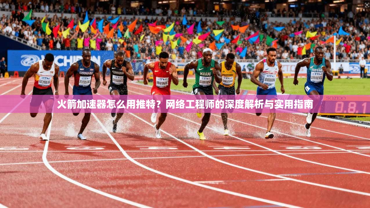 火箭加速器怎么用推特？网络工程师的深度解析与实用指南