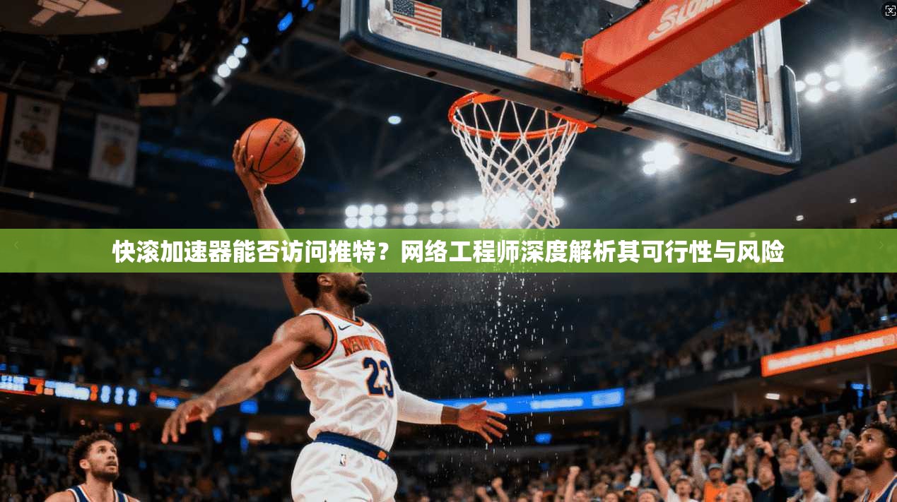 快滚加速器能否访问推特？网络工程师深度解析其可行性与风险
