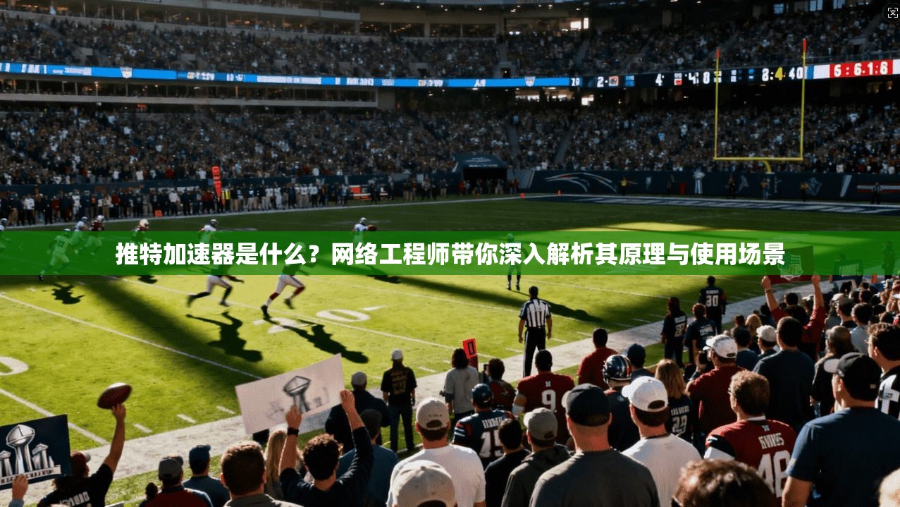 推特加速器是什么？网络工程师带你深入解析其原理与使用场景