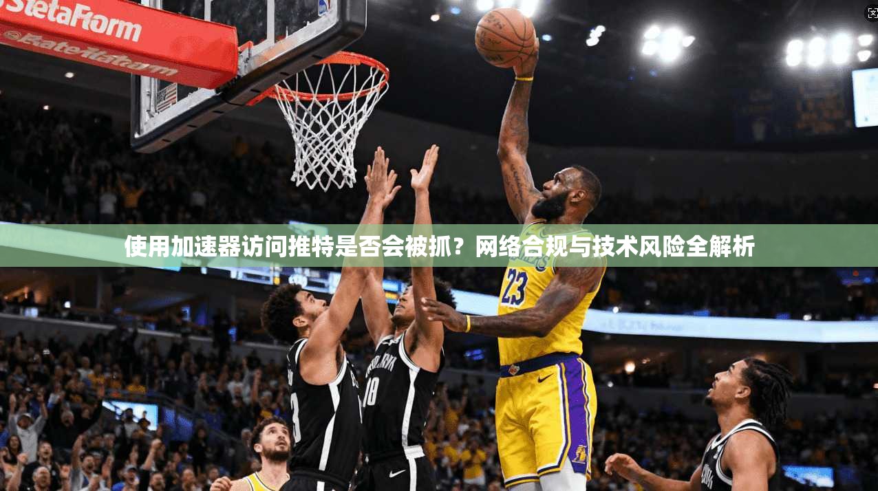 使用加速器访问推特是否会被抓？网络合规与技术风险全解析