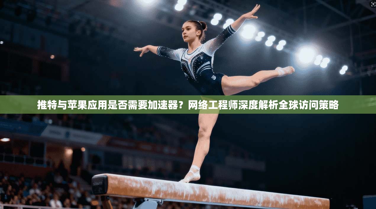 推特与苹果应用是否需要加速器？网络工程师深度解析全球访问策略