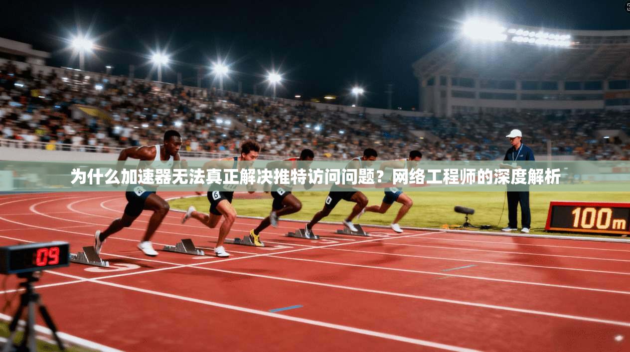 为什么加速器无法真正解决推特访问问题？网络工程师的深度解析