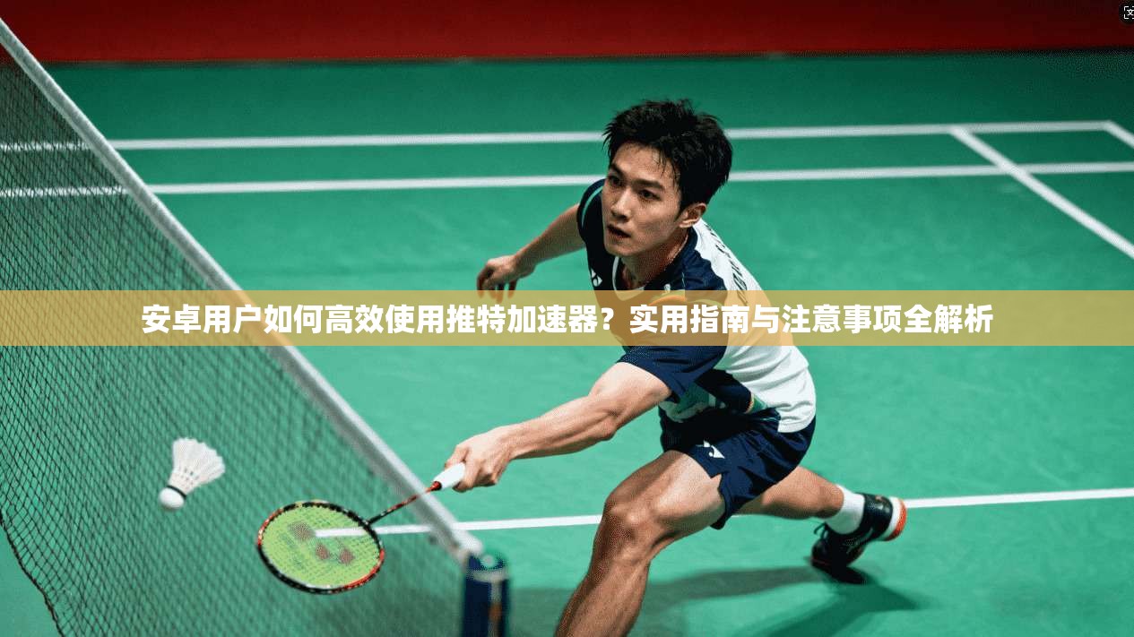 安卓用户如何高效使用推特加速器？实用指南与注意事项全解析