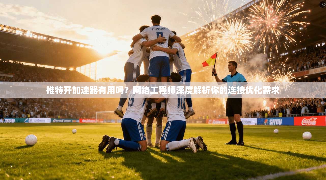 推特开加速器有用吗？网络工程师深度解析你的连接优化需求