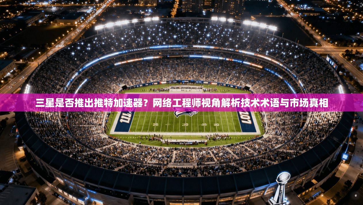三星是否推出推特加速器？网络工程师视角解析技术术语与市场真相