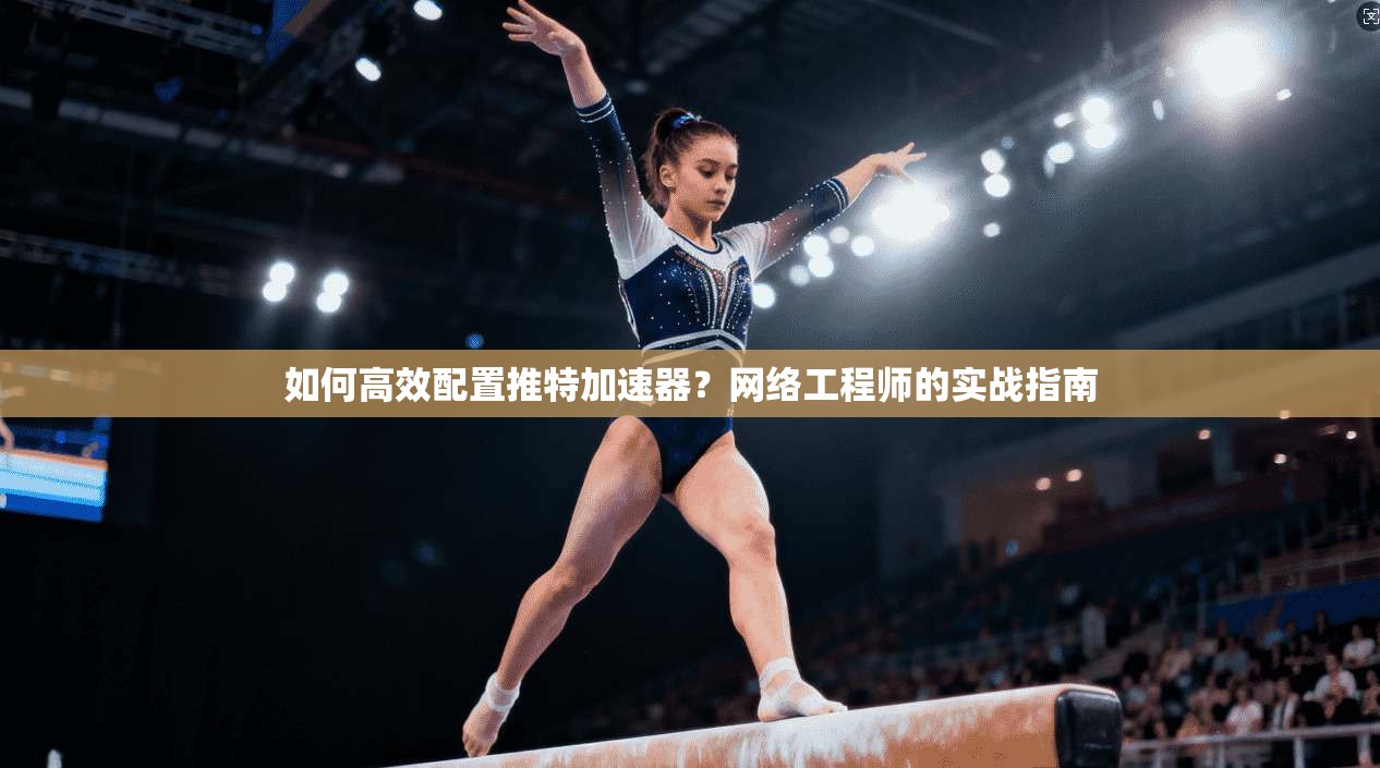 如何高效配置推特加速器？网络工程师的实战指南