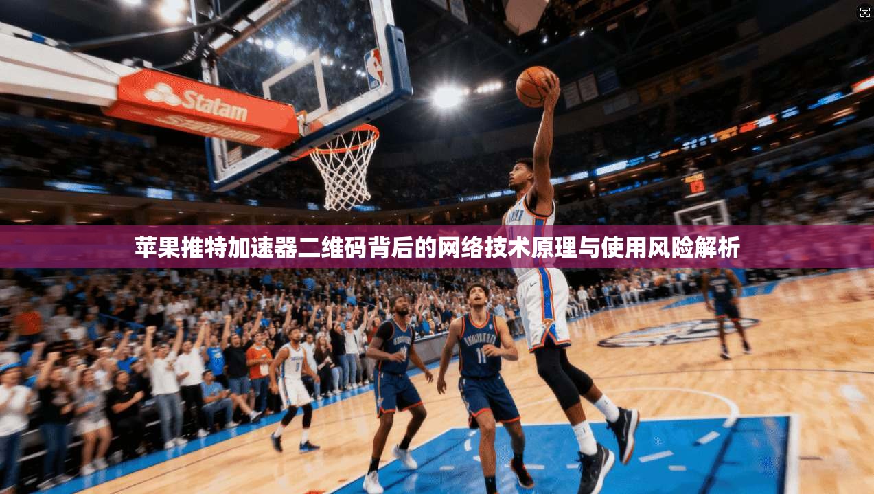苹果推特加速器二维码背后的网络技术原理与使用风险解析