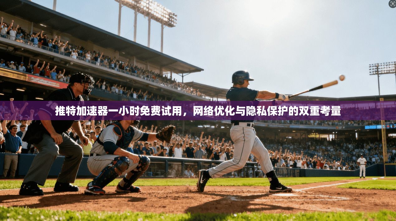 推特加速器一小时免费试用，网络优化与隐私保护的双重考量