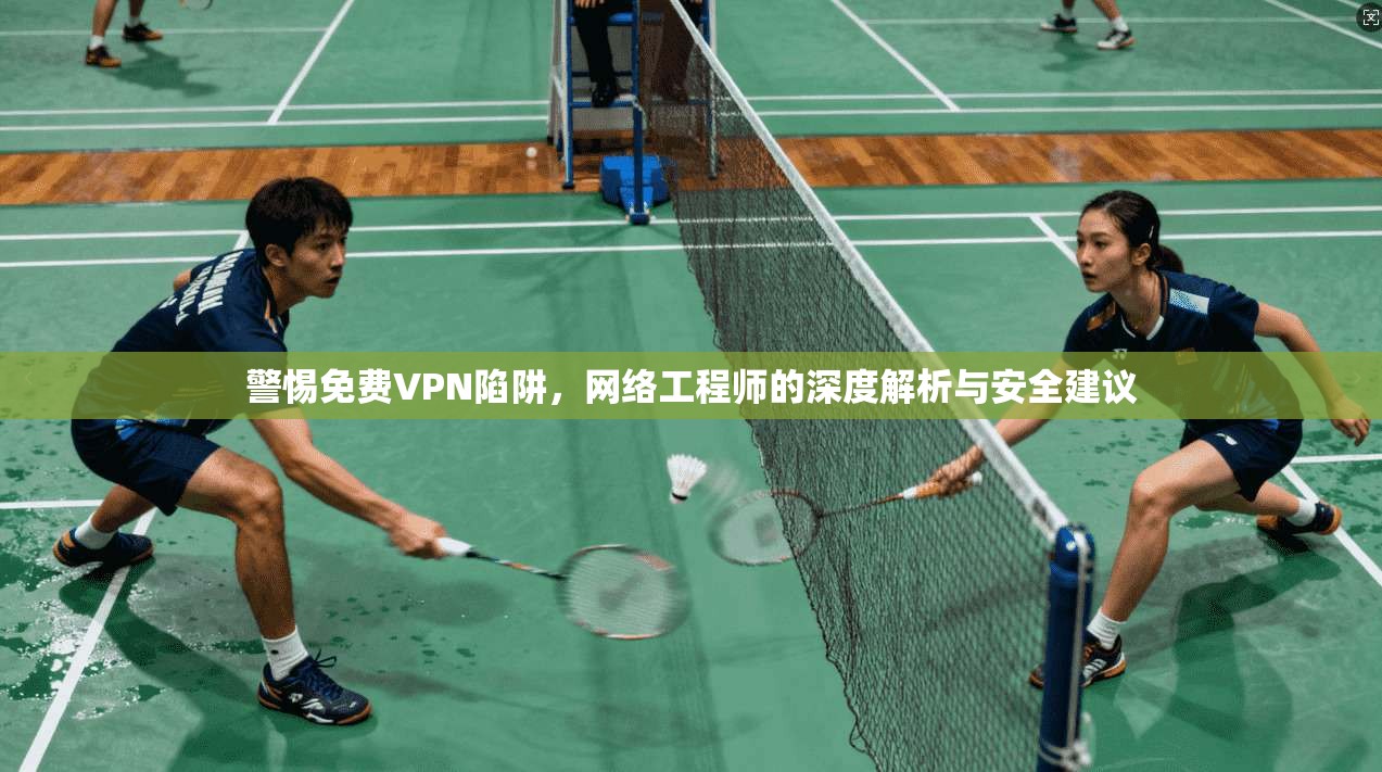 警惕免费VPN陷阱，网络工程师的深度解析与安全建议