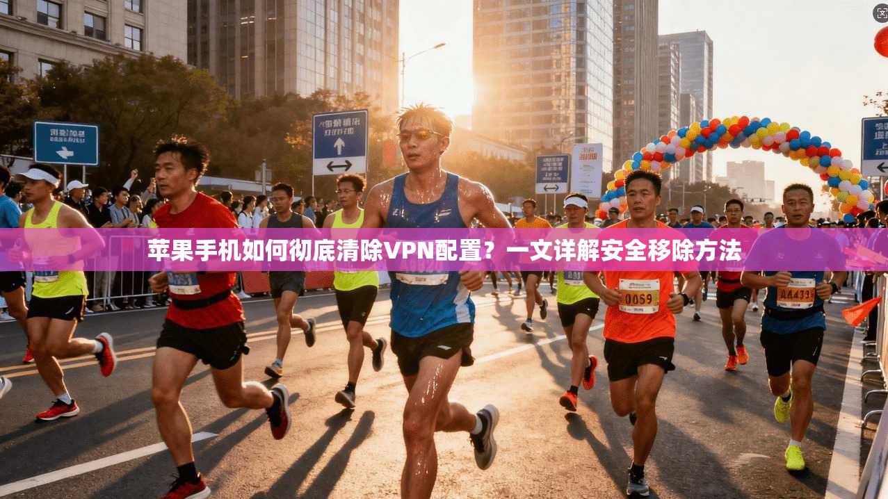 苹果手机如何彻底清除VPN配置？一文详解安全移除方法