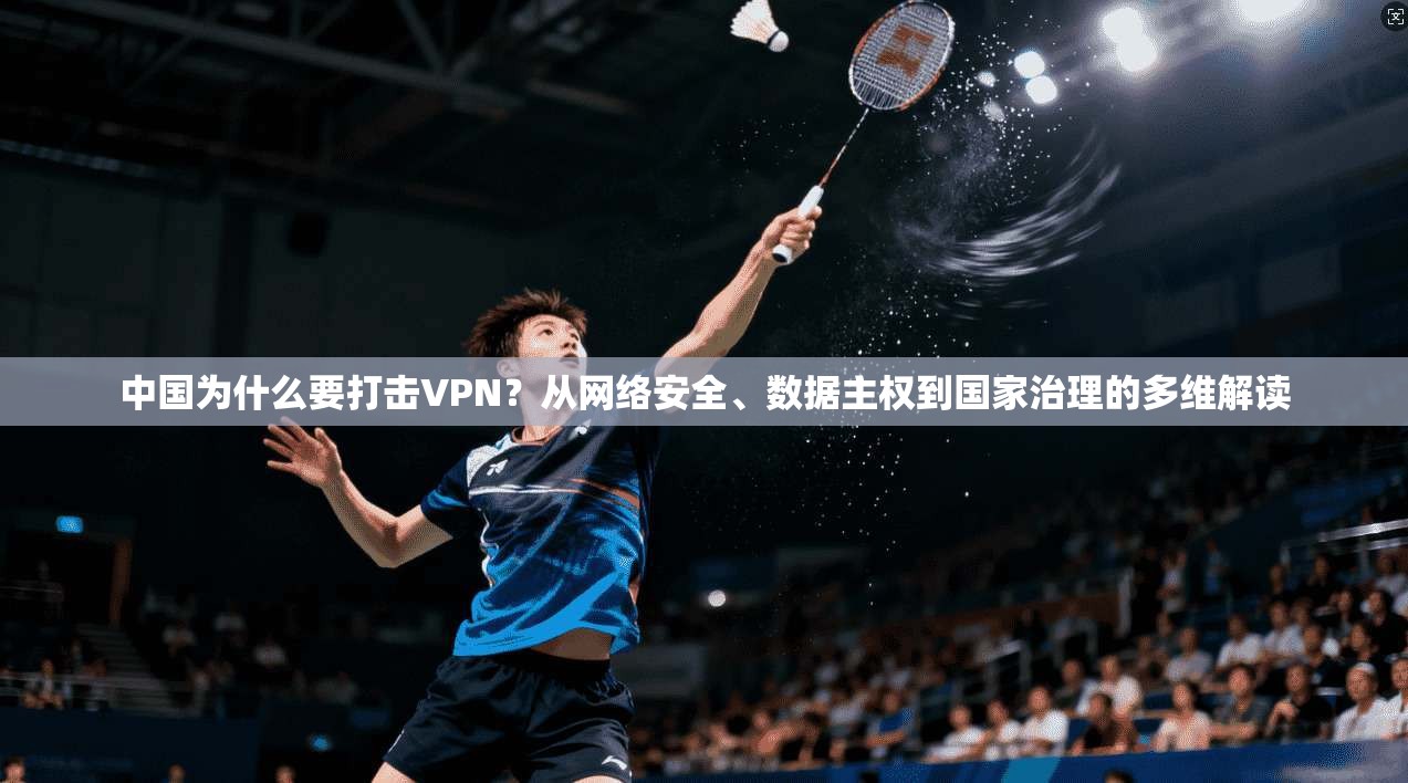 中国为什么要打击VPN？从网络安全、数据主权到国家治理的多维解读